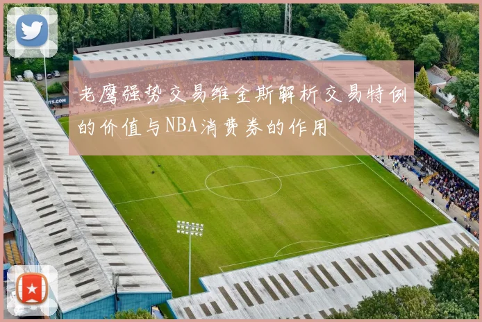 老鹰强势交易维金斯解析交易特例的价值与NBA消费券的作用