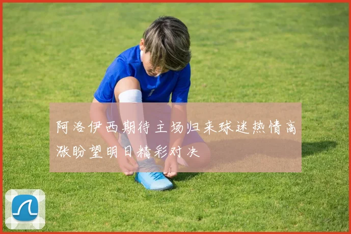 阿洛伊西期待主场归来球迷热情高涨盼望明日精彩对决