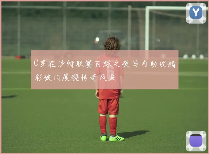 C罗在沙特联赛百球之夜马内助攻精彩破门展现传奇风采