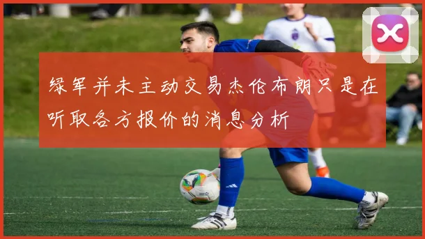 绿军并未主动交易杰伦布朗只是在听取各方报价的消息分析
