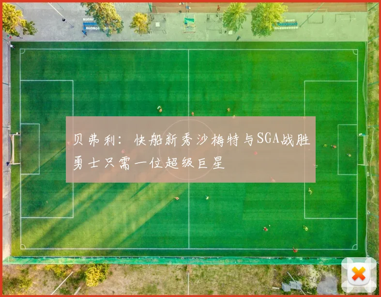 贝弗利：快船新秀沙梅特与SGA战胜勇士只需一位超级巨星