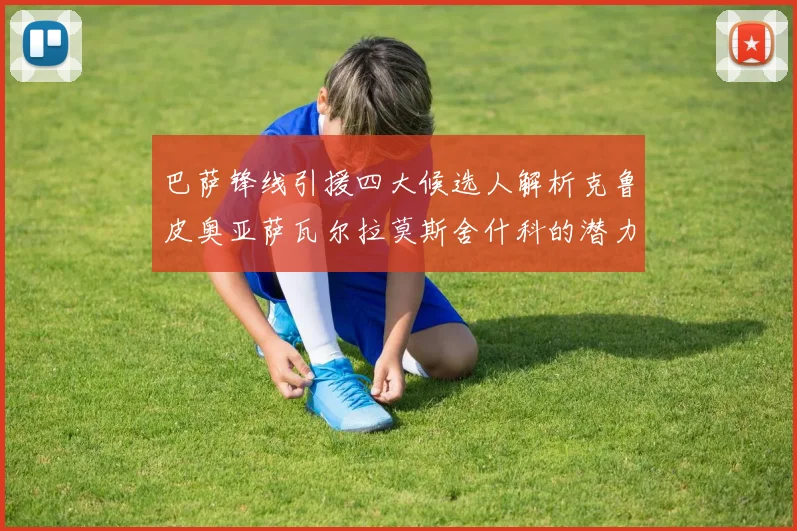 巴萨锋线引援四大候选人解析克鲁皮奥亚萨瓦尔拉莫斯舍什科的潜力与前景