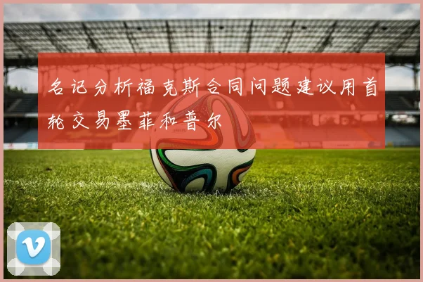 名记分析福克斯合同问题建议用首轮交易墨菲和普尔