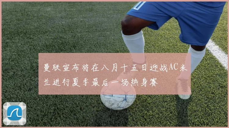 曼联宣布将在八月十五日迎战AC米兰进行夏季最后一场热身赛