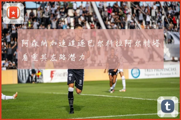 阿森纳加速追逐巴尔科拉阿尔特塔看重其左路潜力